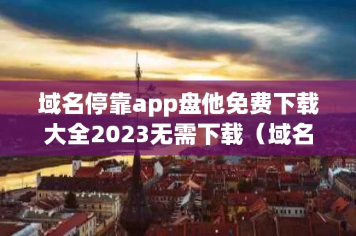 域名停靠app盘他免费下载大全2023无需下载（域名停靠软件下载网站免费版）