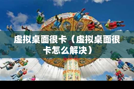 虚拟桌面很卡（虚拟桌面很卡怎么解决）
