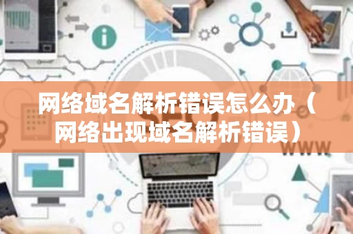 网络域名解析错误怎么办（网络出现域名解析错误）