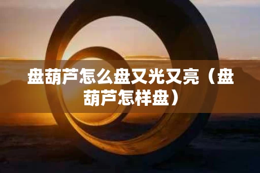 盘葫芦怎么盘又光又亮（盘葫芦怎样盘）