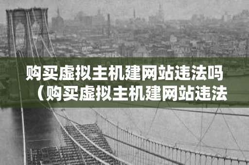 购买虚拟主机建网站违法吗（购买虚拟主机建网站违法吗知乎）