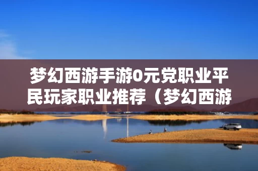 梦幻西游手游0元党职业平民玩家职业推荐（梦幻西游手游适合0元党的职业）