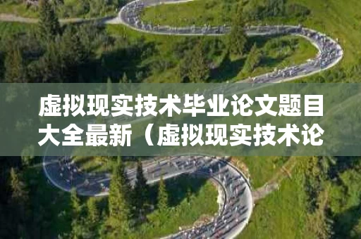 虚拟现实技术毕业论文题目大全最新（虚拟现实技术论文3000字）