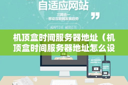 机顶盒时间服务器地址（机顶盒时间服务器地址怎么设置）