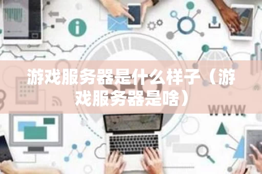 游戏服务器是什么样子（游戏服务器是啥）