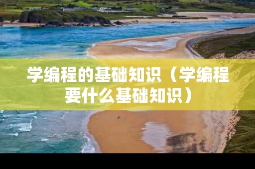 学编程的基础知识（学编程要什么基础知识）