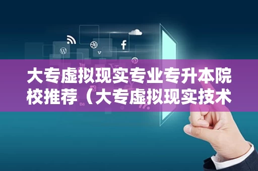 大专虚拟现实专业专升本院校推荐（大专虚拟现实技术毕业后好找工作吗）
