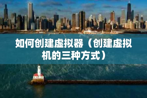 如何创建虚拟器（创建虚拟机的三种方式）