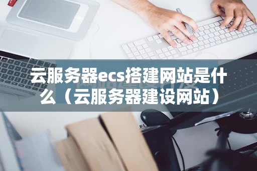 云服务器ecs搭建网站是什么（云服务器建设网站）