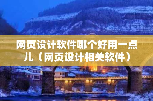 网页设计软件哪个好用一点儿（网页设计相关软件）