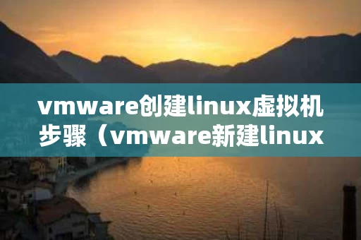vmware创建linux虚拟机步骤（vmware新建linux虚拟机）