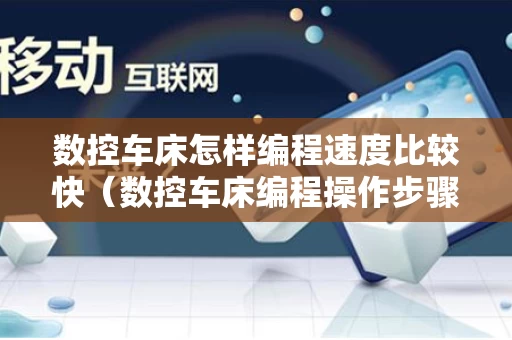 数控车床怎样编程速度比较快（数控车床编程操作步骤）