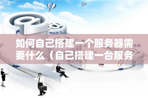 如何自己搭建一个服务器需要什么（自己搭建一台服务器需要多少钱?）