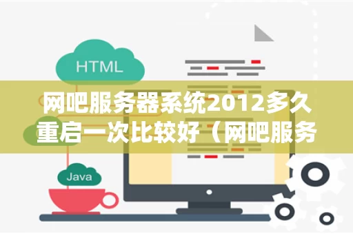 网吧服务器系统2012多久重启一次比较好（网吧服务器启动要多久）