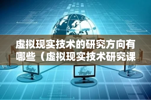 虚拟现实技术的研究方向有哪些（虚拟现实技术研究课题）