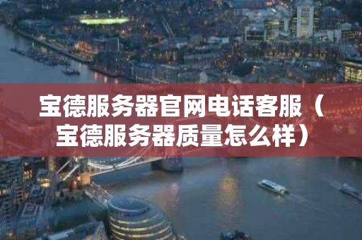 宝德服务器官网电话客服（宝德服务器质量怎么样）