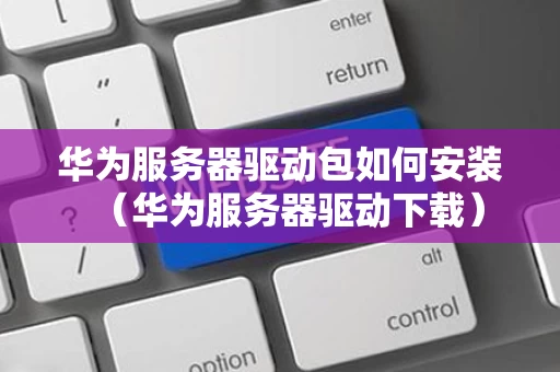 华为服务器驱动包如何安装（华为服务器驱动下载）