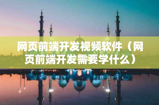网页前端开发视频软件（网页前端开发需要学什么）