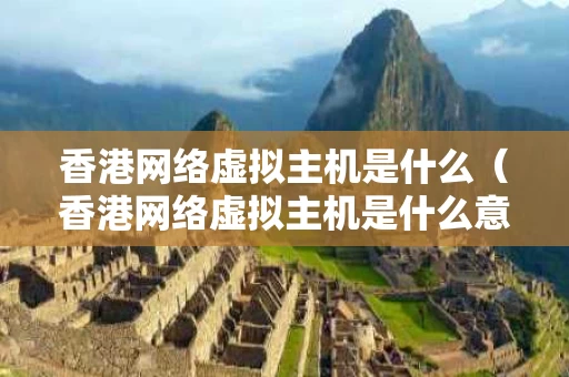 香港网络虚拟主机是什么（香港网络虚拟主机是什么意思）