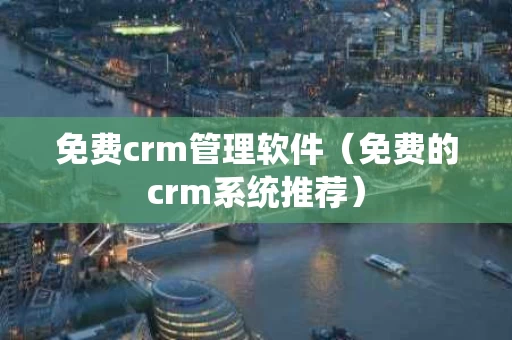免费crm管理软件（免费的crm系统推荐）