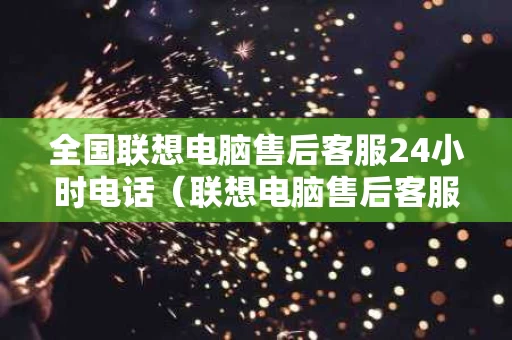 全国联想电脑售后客服24小时电话（联想电脑售后客服24小时电话北京）
