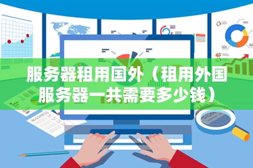 服务器租用国外（租用外国服务器一共需要多少钱）