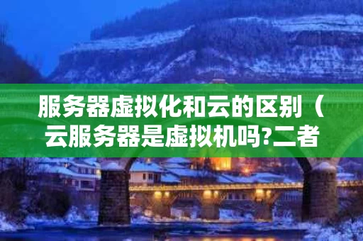 服务器虚拟化和云的区别（云服务器是虚拟机吗?二者有何区别?）