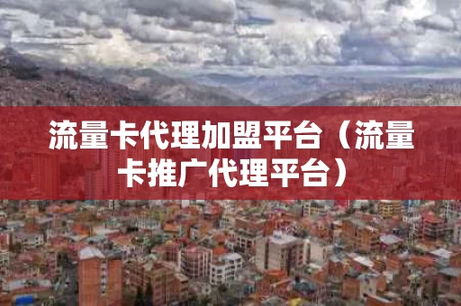 流量卡代理加盟平台（流量卡推广代理平台）