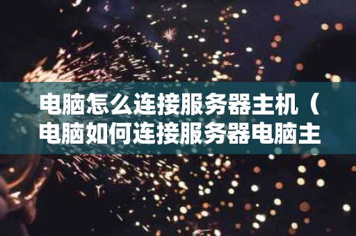 电脑怎么连接服务器主机（电脑如何连接服务器电脑主机）