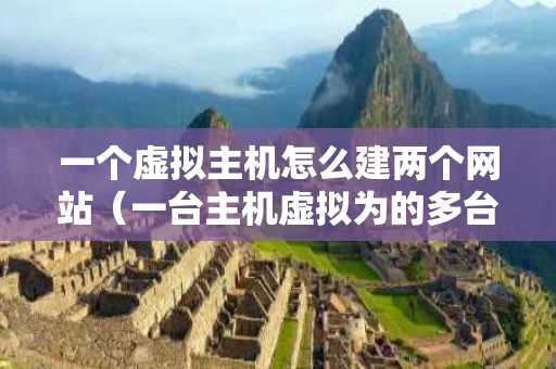 一个虚拟主机怎么建两个网站（一台主机虚拟为的多台）