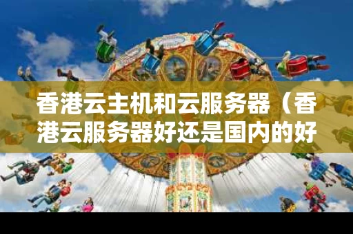 香港云主机和云服务器（香港云服务器好还是国内的好）