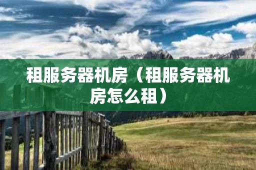 租服务器机房（租服务器机房怎么租）