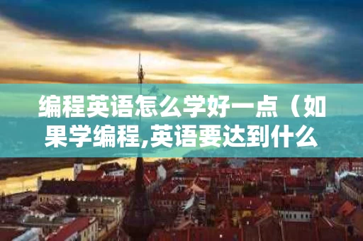 编程英语怎么学好一点（如果学编程,英语要达到什么程度?）