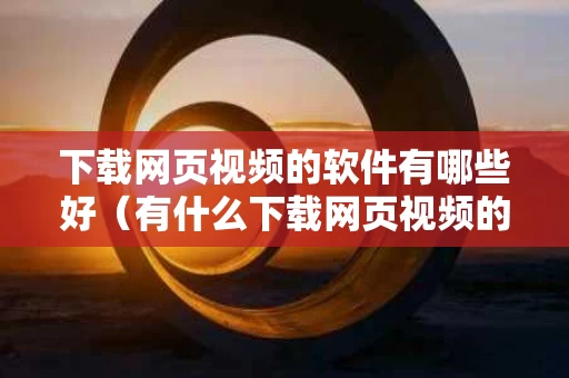 下载网页视频的软件有哪些好（有什么下载网页视频的软件）