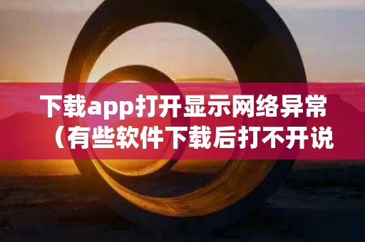 下载app打开显示网络异常（有些软件下载后打不开说网络异常）