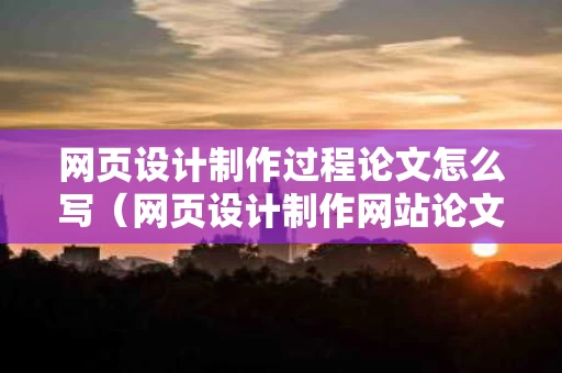 网页设计制作过程论文怎么写（网页设计制作网站论文）