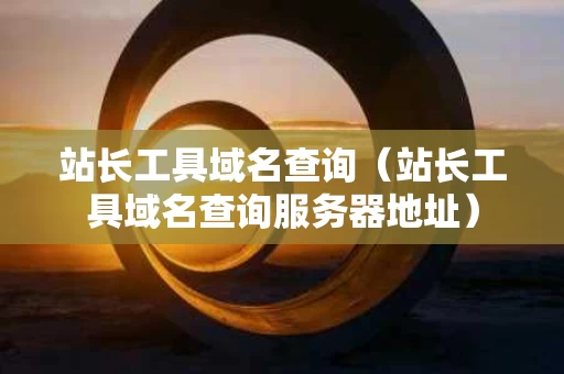 站长工具域名查询（站长工具域名查询服务器地址）
