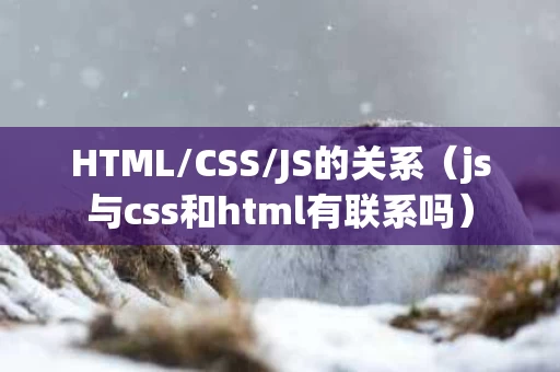 HTML/CSS/JS的关系（js与css和html有联系吗）