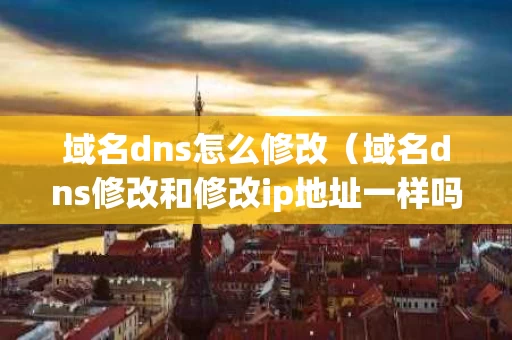 域名dns怎么修改（域名dns修改和修改ip地址一样吗）