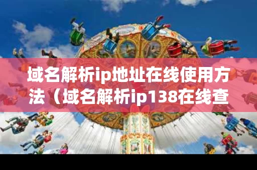 域名解析ip地址在线使用方法（域名解析ip138在线查询）
