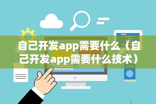 自己开发app需要什么（自己开发app需要什么技术）