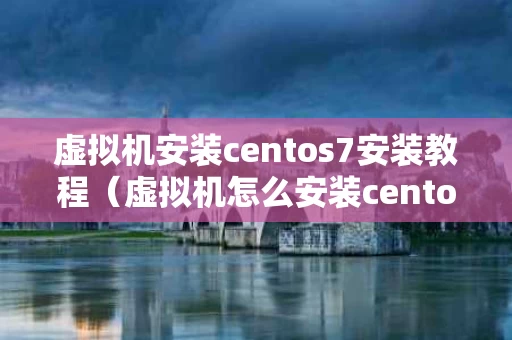 虚拟机安装centos7安装教程（虚拟机怎么安装centos）