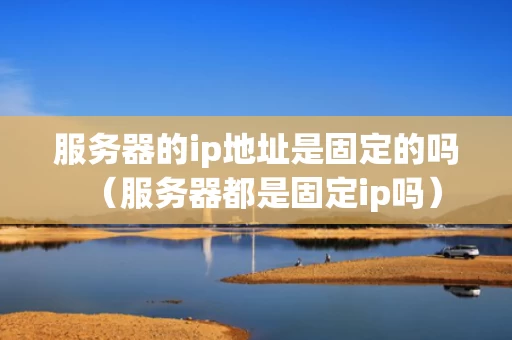 服务器的ip地址是固定的吗（服务器都是固定ip吗）