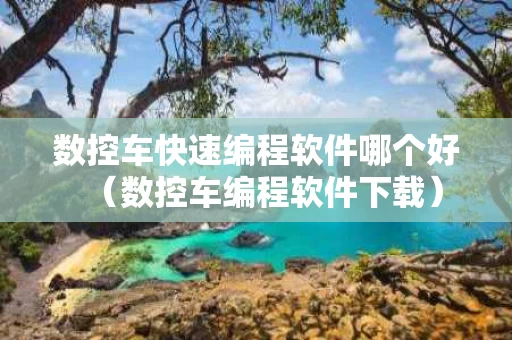 数控车快速编程软件哪个好（数控车编程软件下载）