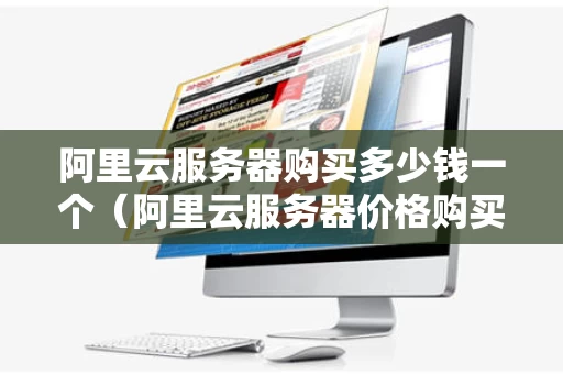 阿里云服务器购买多少钱一个（阿里云服务器价格购买价格表）