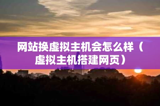 网站换虚拟主机会怎么样（虚拟主机搭建网页）
