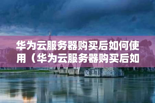 华为云服务器购买后如何使用（华为云服务器购买后如何使用手机）
