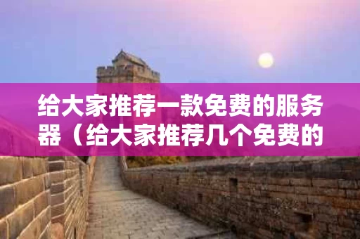 给大家推荐一款免费的服务器（给大家推荐几个免费的服务器）