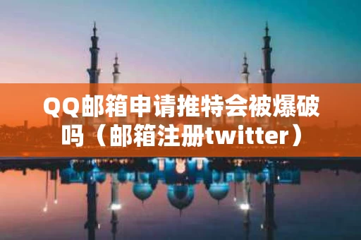 QQ邮箱申请推特会被爆破吗（邮箱注册twitter）