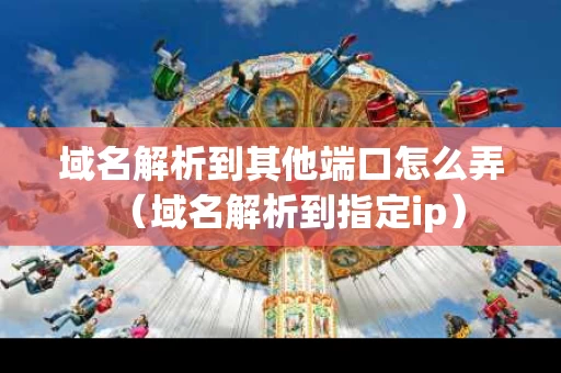 域名解析到其他端口怎么弄（域名解析到指定ip）